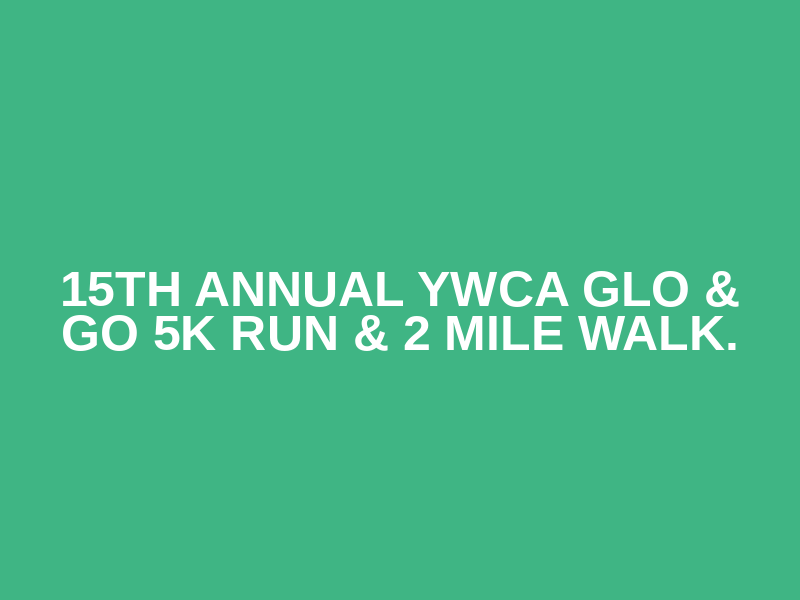 15th Annual YWCA GLO & GO 5K Run & 2 Mile Walk.