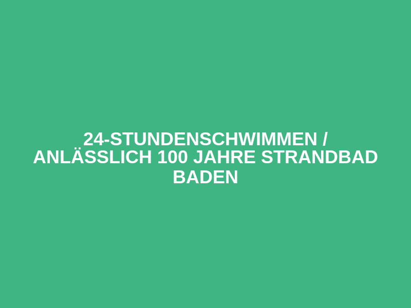24-Stundenschwimmen / anlässlich 100 Jahre Strandbad Baden