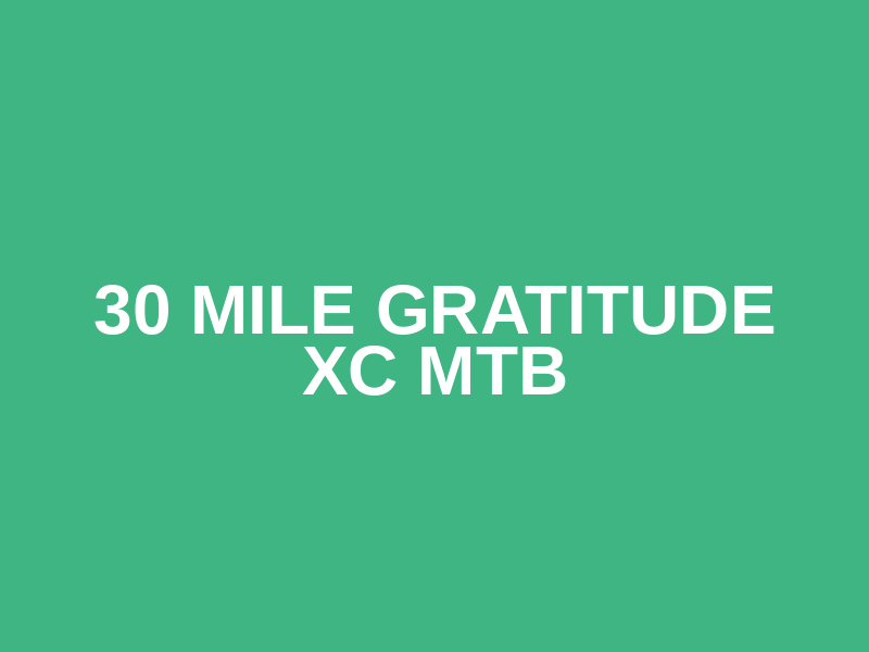 30 MILE GRATITUDE XC MTB