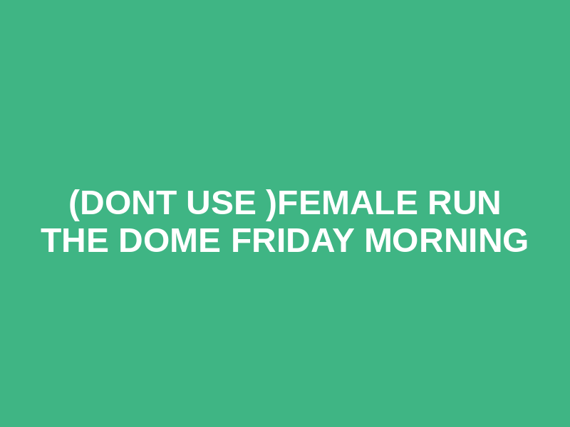 (Dont Use )Female Run the Dome Friday Morning
