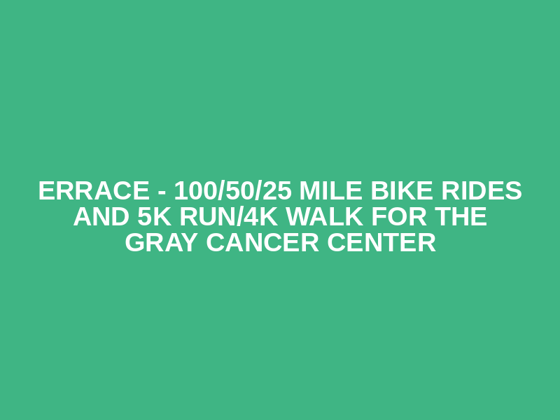 ERRACE -  100/50/25 mile Bike Rides and 5k Run/4k Walk for the Gray Cancer Center