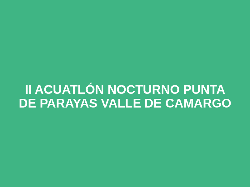 II ACUATLÓN NOCTURNO PUNTA DE PARAYAS VALLE DE CAMARGO