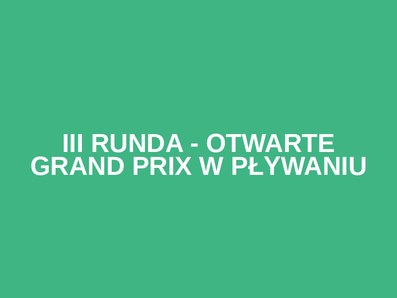 III RUNDA - Otwarte Grand Prix w Pływaniu