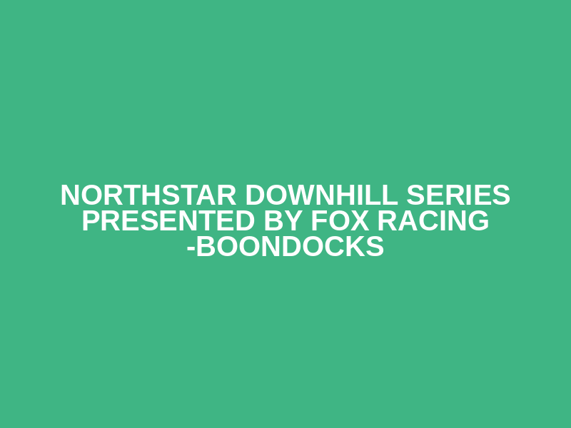 Northstar Downhill Series Presented by Fox Racing -Boondocks