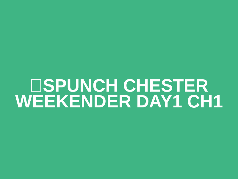 ☀️SPUNCH CHESTER WEEKENDER DAY1 CH1