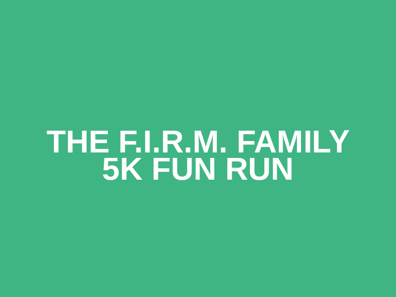 The F.I.R.M. Family 5K Fun Run