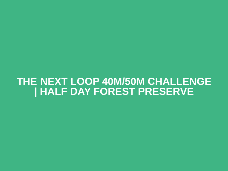 The Next Loop 40M/50M Challenge | Half Day Forest Preserve Logo