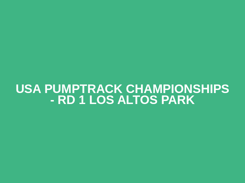 USA PUMPTRACK CHAMPIONSHIPS - RD 1 LOS ALTOS PARK